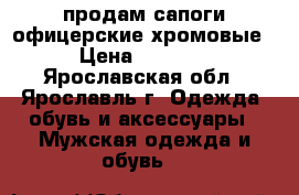 продам сапоги офицерские хромовые › Цена ­ 3 000 - Ярославская обл., Ярославль г. Одежда, обувь и аксессуары » Мужская одежда и обувь   